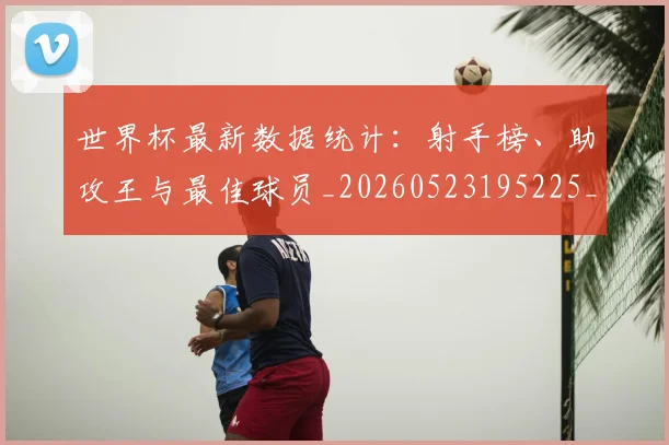 世界杯最新数据统计：射手榜、助攻王与最佳球员_20260523195225_20260703203429