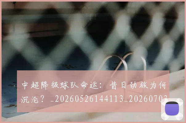 中超降级球队命运:昔日劲旅为何沉沦?_20260526144113_20260703211916