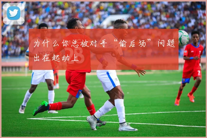 为什么你总被对手“偷后场”问题出在起动上