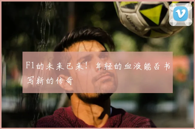 F1的未来已来!年轻的血液能否书写新的传奇
