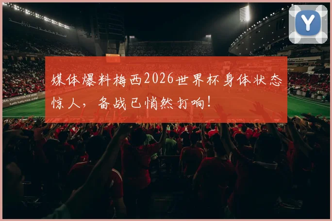媒体爆料梅西2026世界杯身体状态惊人,备战已悄然打响!