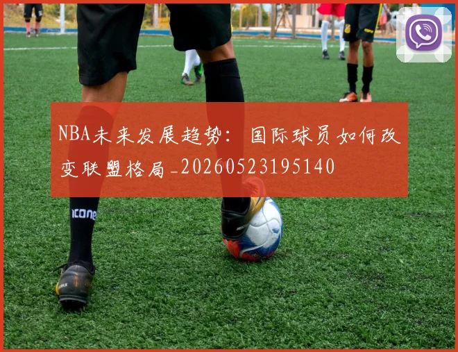 NBA未来发展趋势:国际球员如何改变联盟格局_20260523195140
