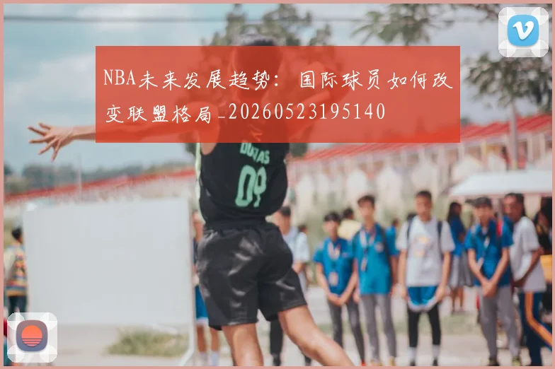NBA未来发展趋势:国际球员如何改变联盟格局_20260523195140