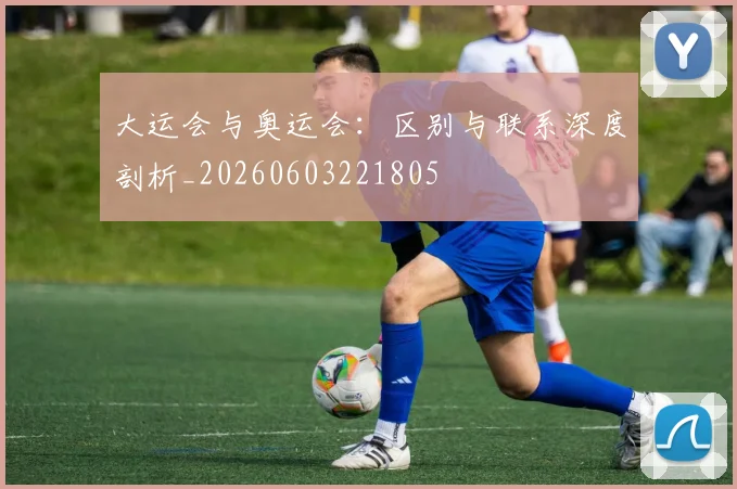 大运会与奥运会：区别与联系深度剖析_20260603221805