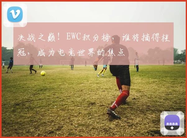 决战之巅!EWC积分榜,谁将摘得桂冠,成为电竞世界的焦点