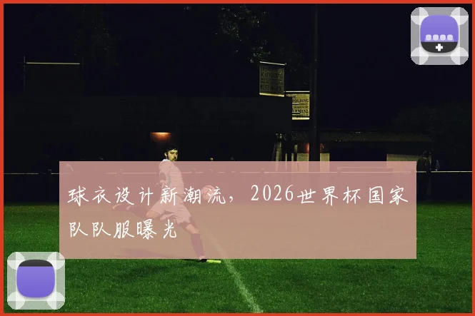 球衣设计新潮流,2026世界杯国家队队服曝光