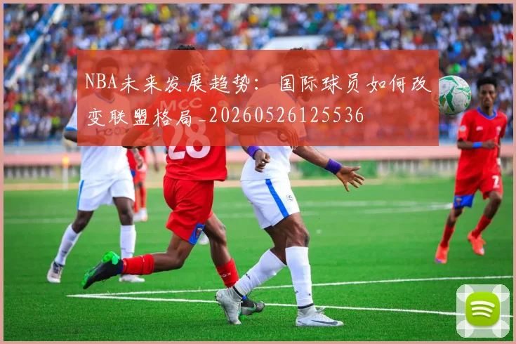 NBA未来发展趋势:国际球员如何改变联盟格局_20260526125536