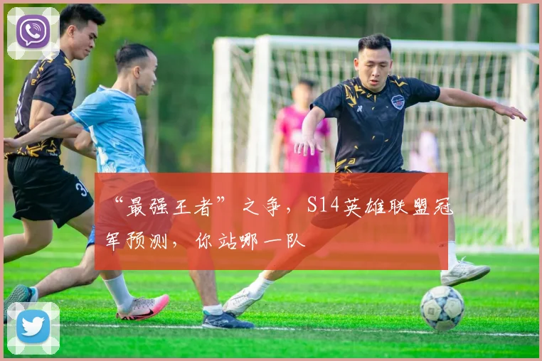“最强王者”之争,S14英雄联盟冠军预测,你站哪一队