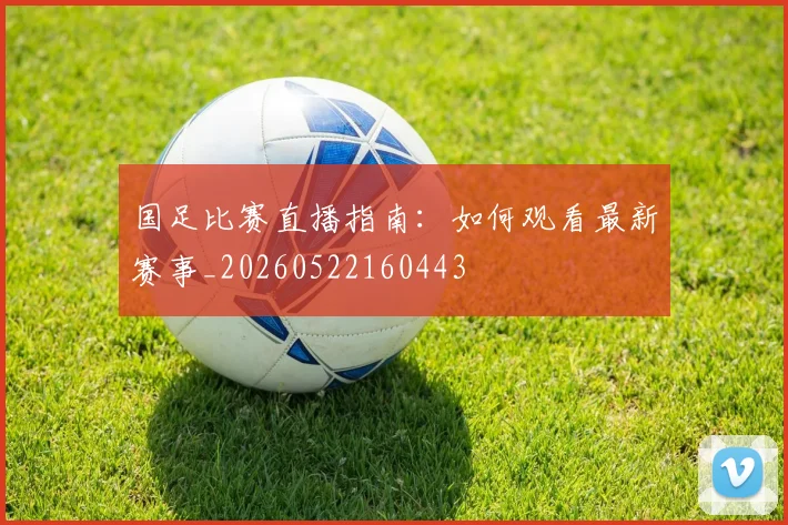 国足比赛直播指南:如何观看最新赛事_20260522160443