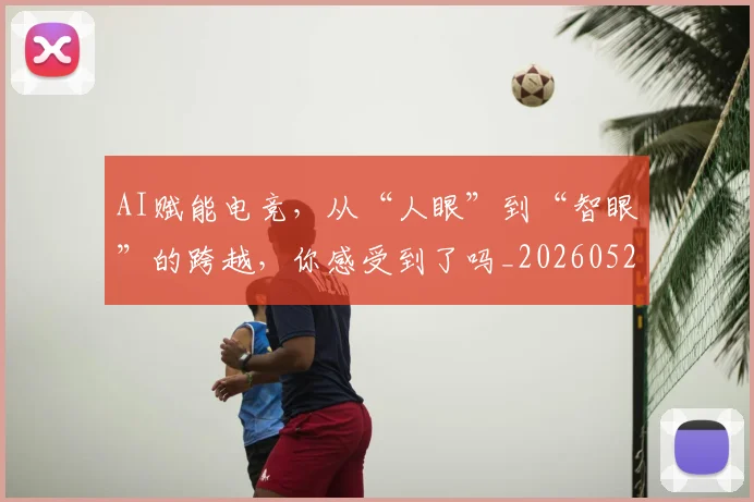 AI赋能电竞,从“人眼”到“智眼”的跨越,你感受到了吗_20260529145622