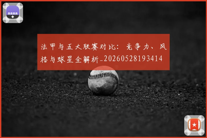 法甲与五大联赛对比:竞争力、风格与球星全解析_20260528193414