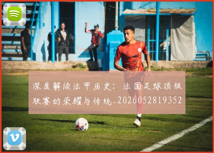 深度解读法甲历史:法国足球顶级联赛的荣耀与传统_20260528193525