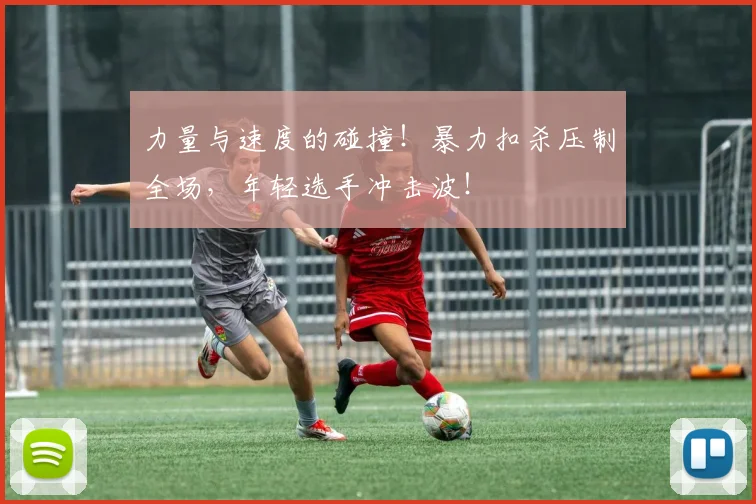 力量与速度的碰撞!暴力扣杀压制全场,年轻选手冲击波!