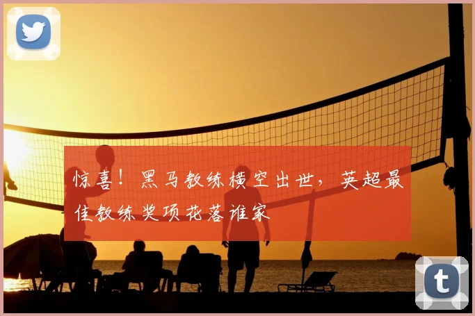 惊喜!黑马教练横空出世,英超最佳教练奖项花落谁家
