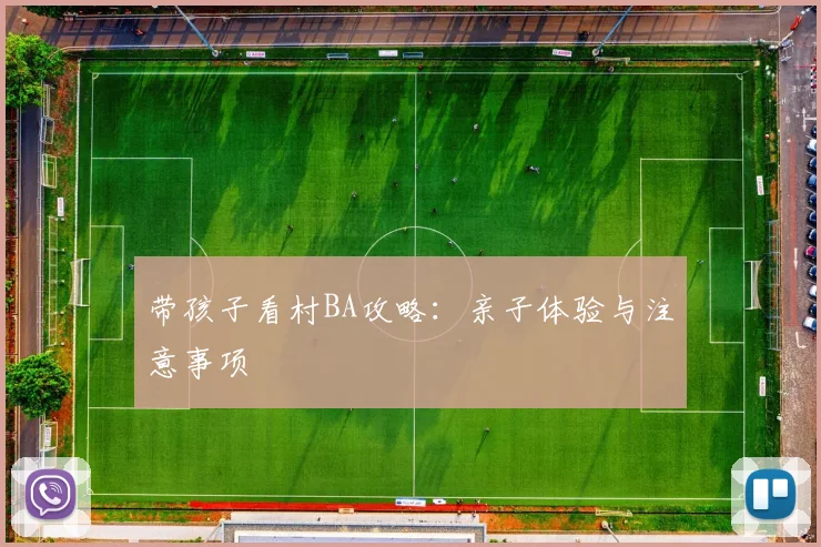 带孩子看村BA攻略:亲子体验与注意事项