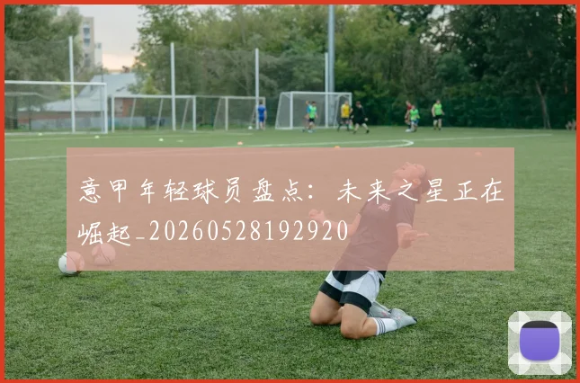 意甲年轻球员盘点:未来之星正在崛起_20260528192920