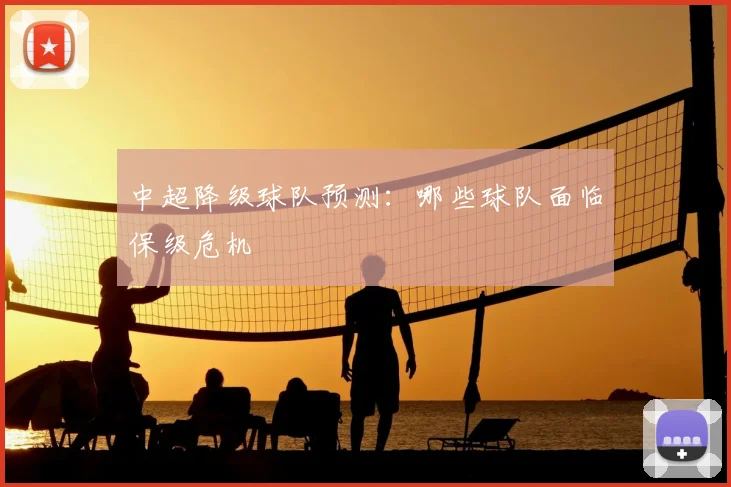 中超降级球队预测：哪些球队面临保级危机