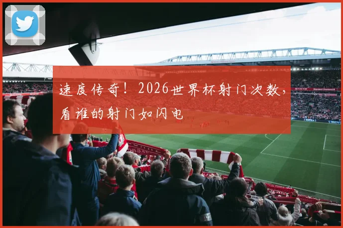 速度传奇!2026世界杯射门次数,看谁的射门如闪电