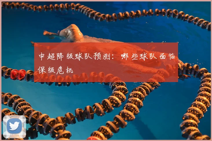 中超降级球队预测：哪些球队面临保级危机