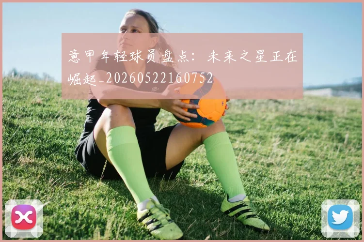 意甲年轻球员盘点:未来之星正在崛起_20260522160752