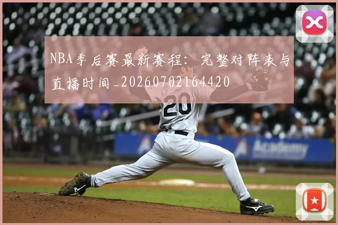 NBA季后赛最新赛程:完整对阵表与直播时间_20260702164420