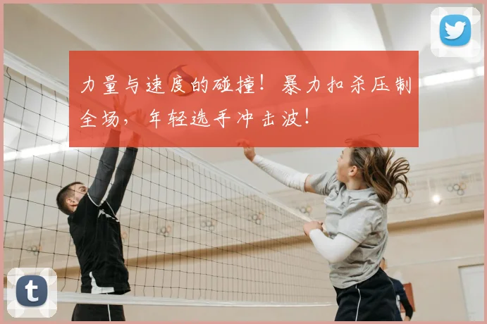 力量与速度的碰撞!暴力扣杀压制全场,年轻选手冲击波!