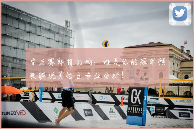 季后赛即将打响,谁是你的冠军预测解说员给出专业分析!