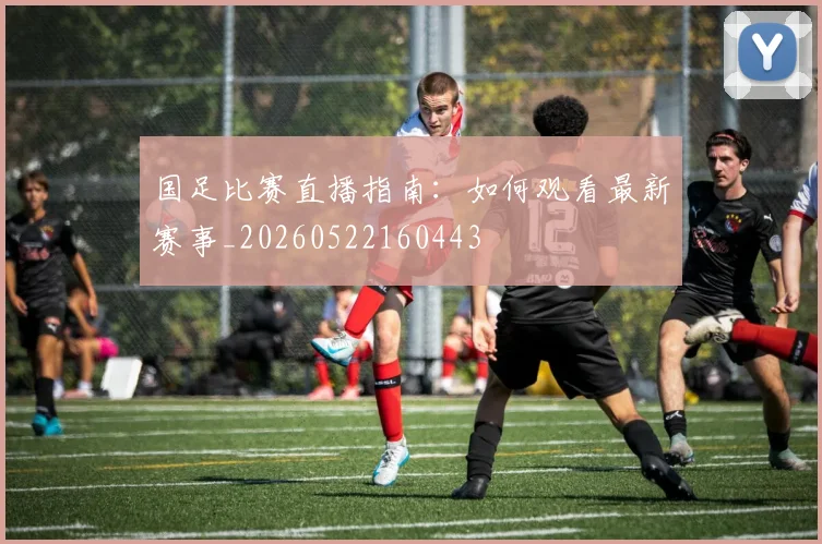 国足比赛直播指南:如何观看最新赛事_20260522160443