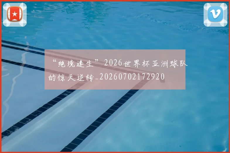“绝境逢生”2026世界杯亚洲球队的惊天逆转_20260702172920