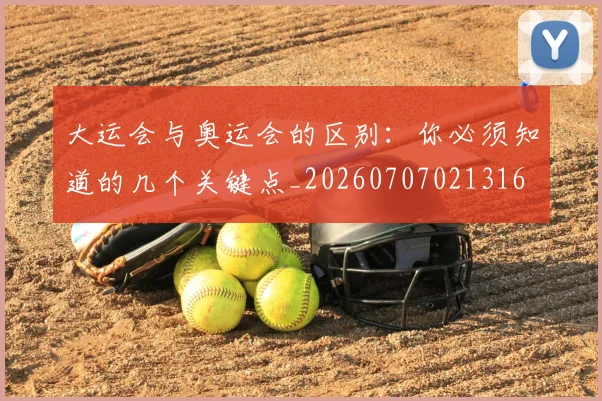 大运会与奥运会的区别：你必须知道的几个关键点_20260707021316