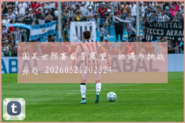 国足世预赛前景展望:机遇与挑战并存_20260521202324