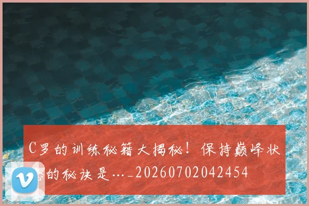 C罗的训练秘籍大揭秘！保持巅峰状态的秘诀是…_20260702042454