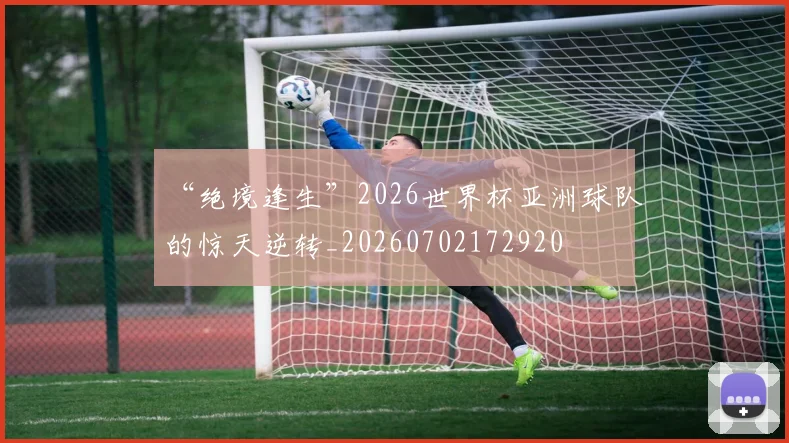 “绝境逢生”2026世界杯亚洲球队的惊天逆转_20260702172920