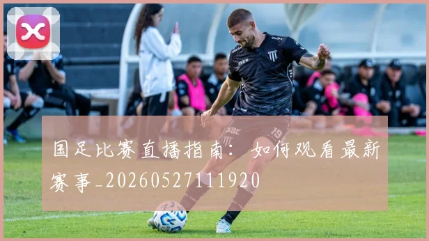 国足比赛直播指南:如何观看最新赛事_20260527111920