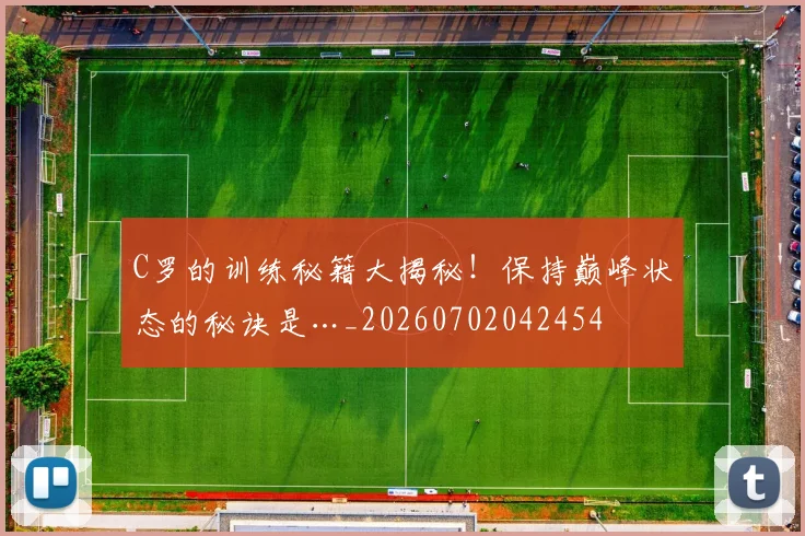 C罗的训练秘籍大揭秘！保持巅峰状态的秘诀是…_20260702042454