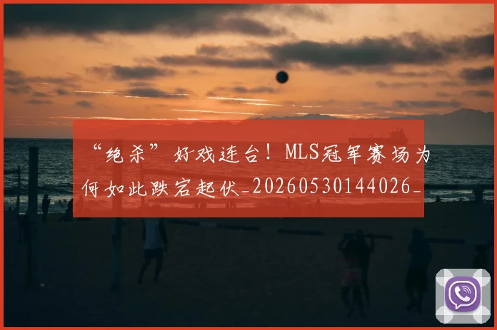 “绝杀”好戏连台!MLS冠军赛场为何如此跌宕起伏_20260530144026_20260702172922