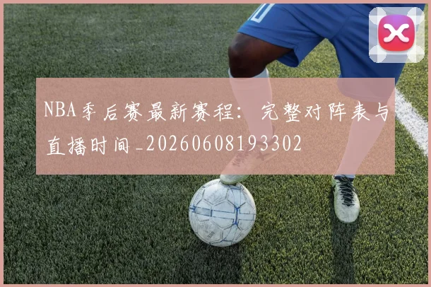 NBA季后赛最新赛程:完整对阵表与直播时间_20260608193302