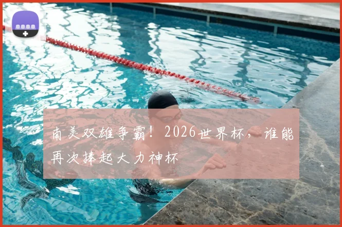 南美双雄争霸!2026世界杯,谁能再次捧起大力神杯