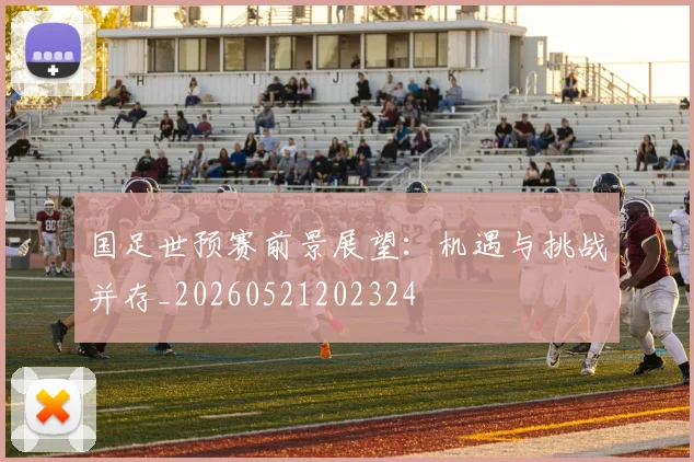 国足世预赛前景展望:机遇与挑战并存_20260521202324
