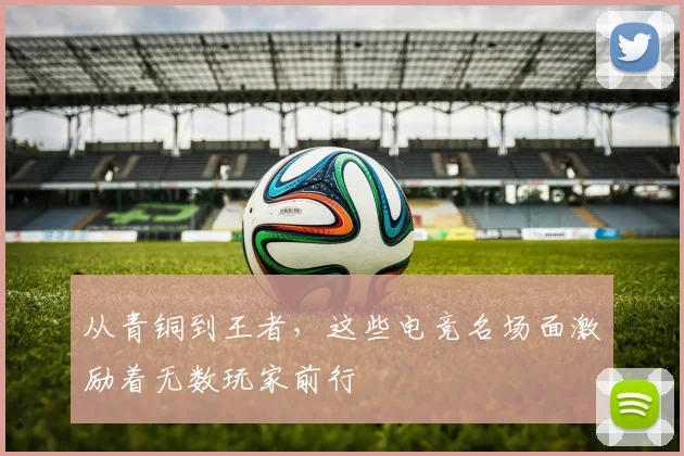 从青铜到王者,这些电竞名场面激励着无数玩家前行