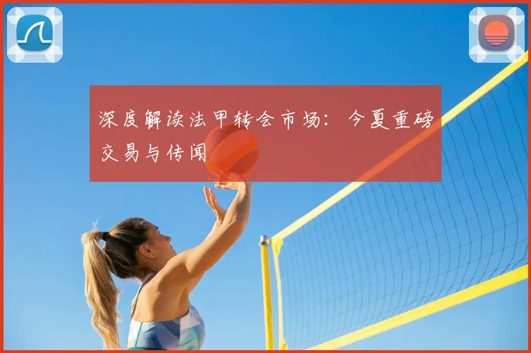 深度解读法甲转会市场:今夏重磅交易与传闻