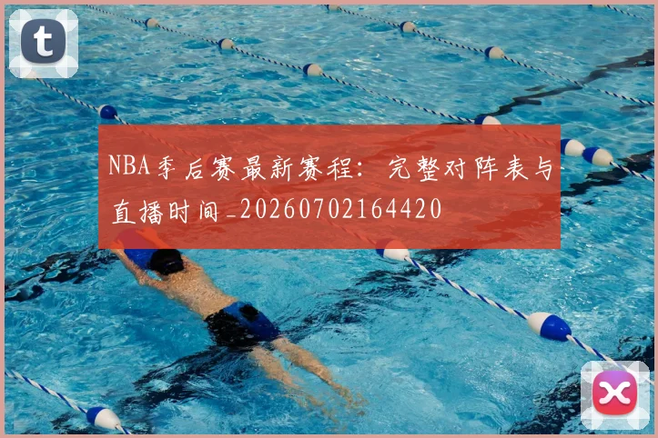 NBA季后赛最新赛程:完整对阵表与直播时间_20260702164420
