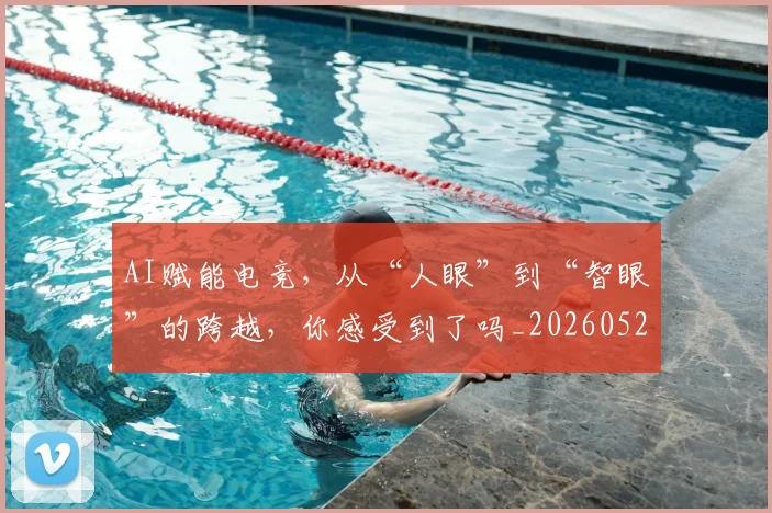 AI赋能电竞,从“人眼”到“智眼”的跨越,你感受到了吗_20260529145622