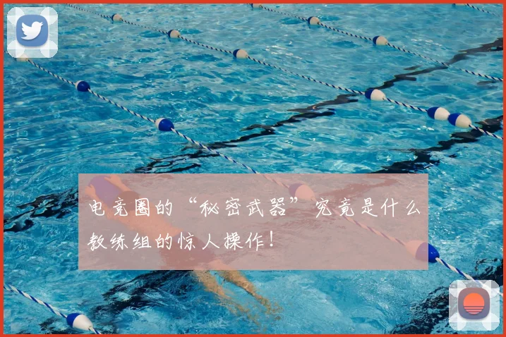 电竞圈的“秘密武器”究竟是什么教练组的惊人操作!