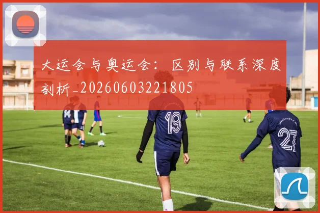 大运会与奥运会：区别与联系深度剖析_20260603221805