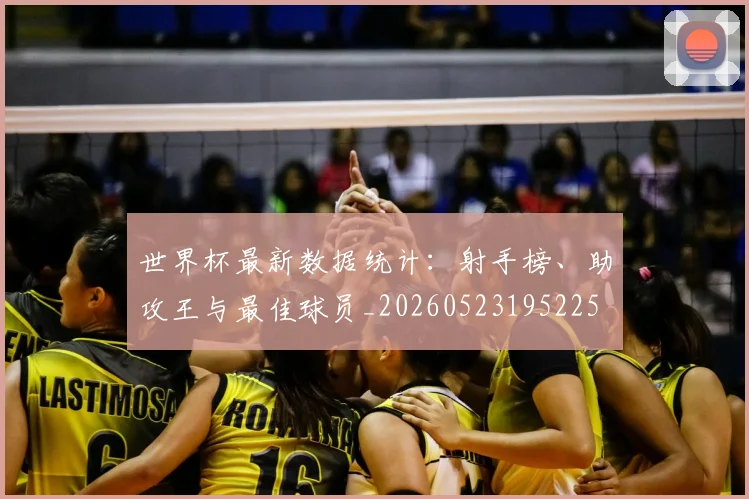 世界杯最新数据统计:射手榜、助攻王与最佳球员_20260523195225