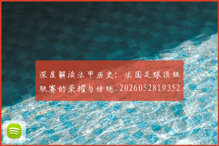 深度解读法甲历史:法国足球顶级联赛的荣耀与传统_20260528193525