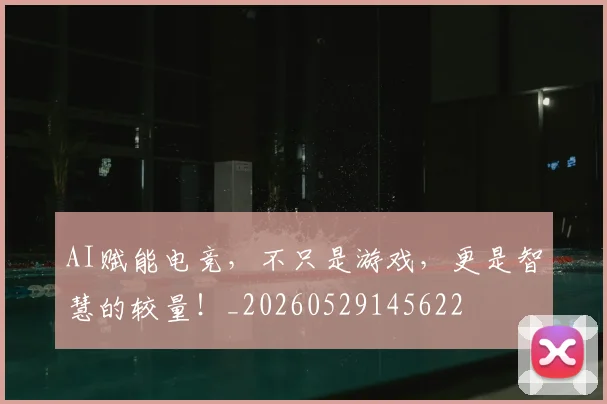 AI赋能电竞,不只是游戏,更是智慧的较量!_20260529145622