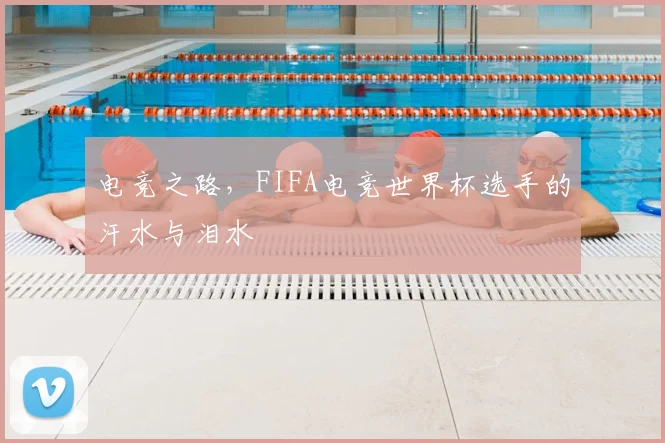 电竞之路,FIFA电竞世界杯选手的汗水与泪水