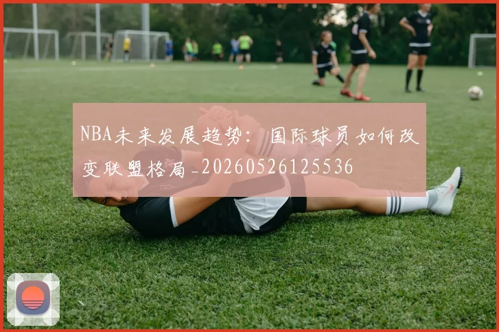 NBA未来发展趋势:国际球员如何改变联盟格局_20260526125536